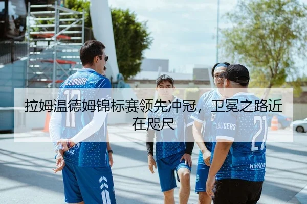拉姆温德姆锦标赛领先冲冠，卫冕之路近在咫尺